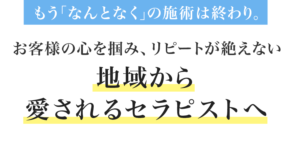もう「なんとなく」の施術は終わり。
お客様の心を掴み、リピートが絶えない
地域から愛されるセラピストへ