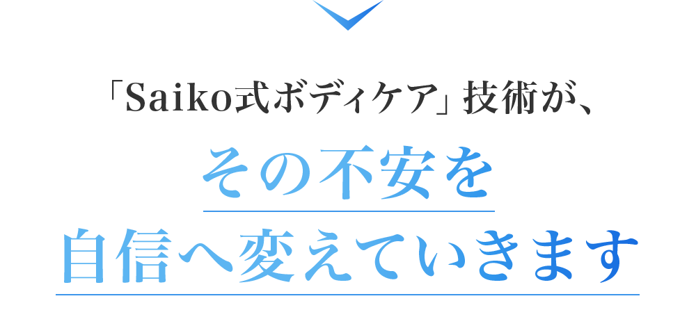 「Saiko式ボディケア」技術が、
その不安を自信へ変えていきます